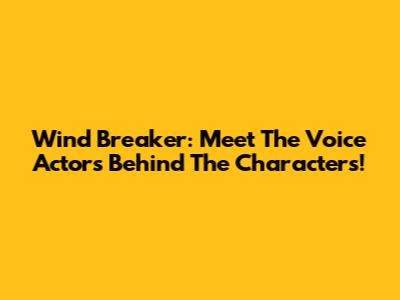 Wind Breaker: Meet The Voice Actors Behind The Characters!