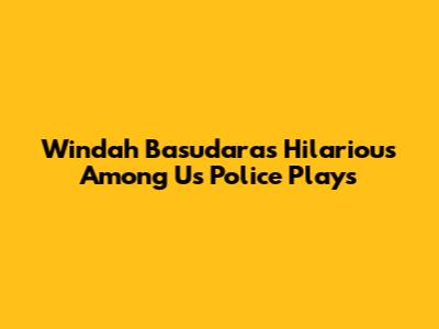 Windah Basudara's Hilarious Among Us Police Plays