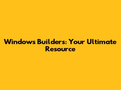 Windows Builders: Your Ultimate Resource