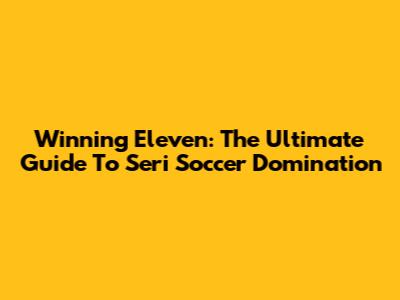 Winning Eleven: The Ultimate Guide To Seri Soccer Domination