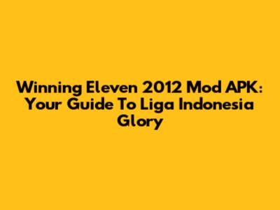 Winning Eleven 2012 Mod APK: Your Guide To Liga Indonesia Glory