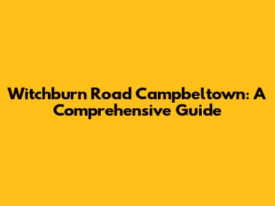 Witchburn Road Campbeltown: A Comprehensive Guide