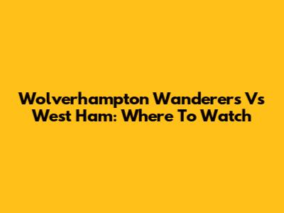 Wolverhampton Wanderers Vs West Ham: Where To Watch