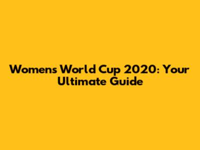 Women's World Cup 2020: Your Ultimate Guide