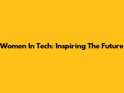 Women In Tech: Inspiring The Future