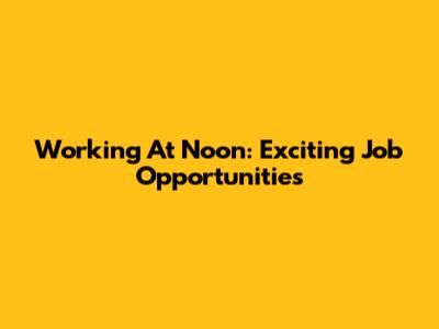 Working At Noon: Exciting Job Opportunities