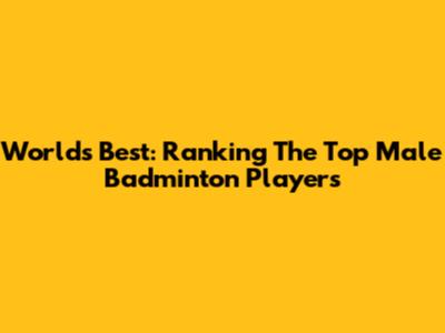 World's Best: Ranking The Top Male Badminton Players