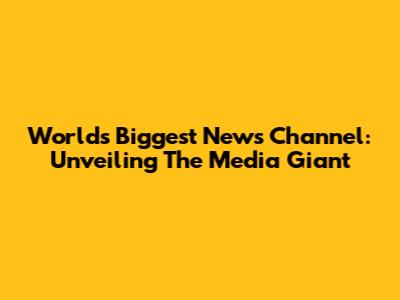 World's Biggest News Channel: Unveiling The Media Giant