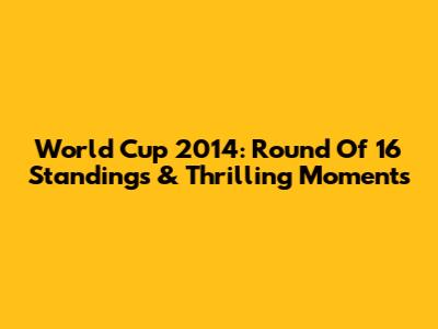 World Cup 2014: Round Of 16 Standings & Thrilling Moments