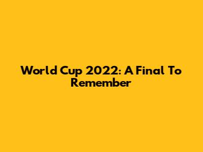 World Cup 2022: A Final To Remember