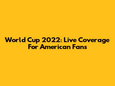 World Cup 2022: Live Coverage For American Fans