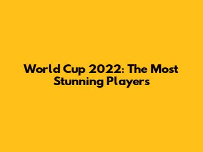 World Cup 2022: The Most Stunning Players