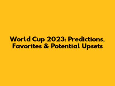 World Cup 2023: Predictions, Favorites & Potential Upsets
