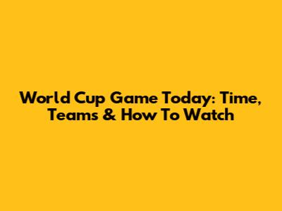 World Cup Game Today: Time, Teams & How To Watch