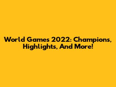 World Games 2022: Champions, Highlights, And More!