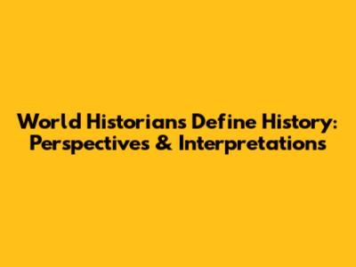 World Historians Define History: Perspectives & Interpretations
