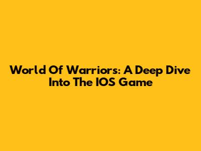 World Of Warriors: A Deep Dive Into The IOS Game