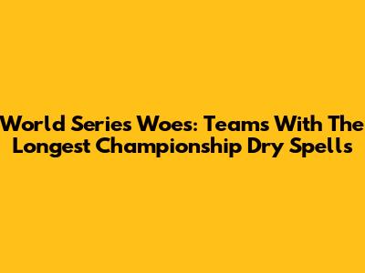 World Series Woes: Teams With The Longest Championship Dry Spells