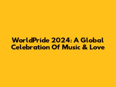 WorldPride 2024: A Global Celebration Of Music & Love