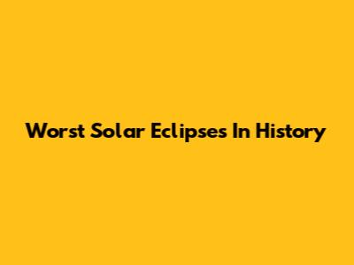 Worst Solar Eclipses In History