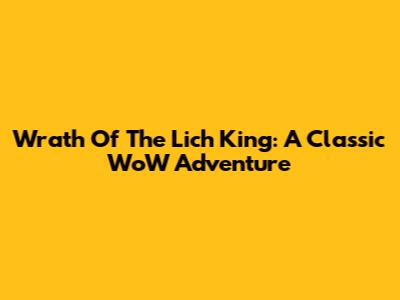 Wrath Of The Lich King: A Classic WoW Adventure