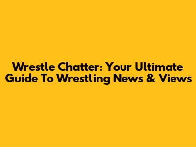 Wrestle Chatter: Your Ultimate Guide To Wrestling News & Views