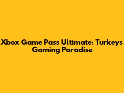 Xbox Game Pass Ultimate: Turkey's Gaming Paradise