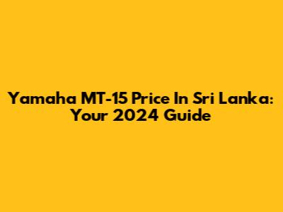 Yamaha MT-15 Price In Sri Lanka: Your 2024 Guide