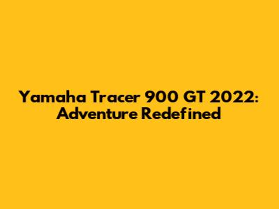 Yamaha Tracer 900 GT 2022: Adventure Redefined