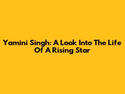 Yamini Singh: A Look Into The Life Of A Rising Star