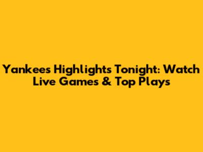Yankees Highlights Tonight: Watch Live Games & Top Plays
