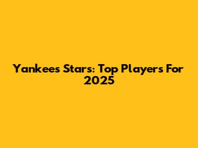 Yankees Stars: Top Players For 2025