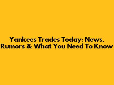Yankees Trades Today: News, Rumors & What You Need To Know
