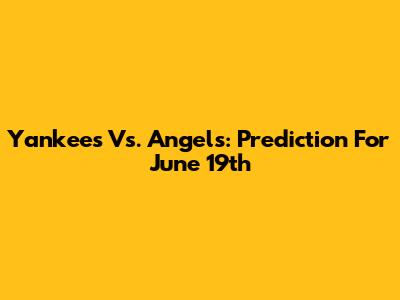 Yankees Vs. Angels: Prediction For June 19th