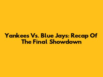 Yankees Vs. Blue Jays: Recap Of The Final Showdown