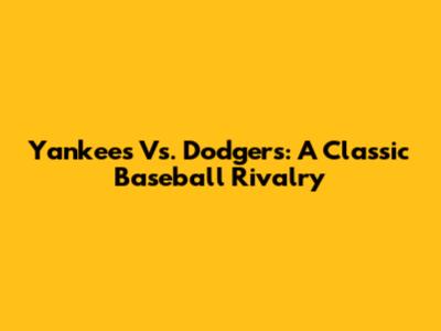 Yankees Vs. Dodgers: A Classic Baseball Rivalry
