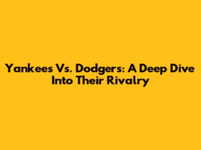 Yankees Vs. Dodgers: A Deep Dive Into Their Rivalry