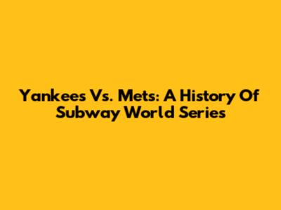 Yankees Vs. Mets: A History Of Subway World Series