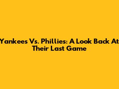 Yankees Vs. Phillies: A Look Back At Their Last Game
