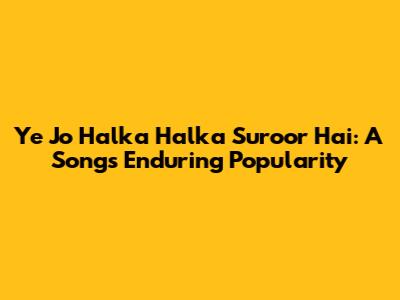 Ye Jo Halka Halka Suroor Hai: A Song's Enduring Popularity