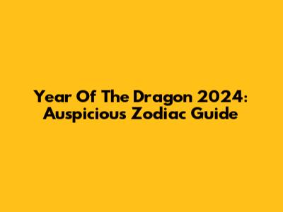 Year Of The Dragon 2024: Auspicious Zodiac Guide