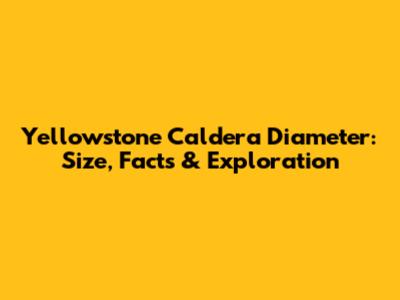 Yellowstone Caldera Diameter: Size, Facts & Exploration