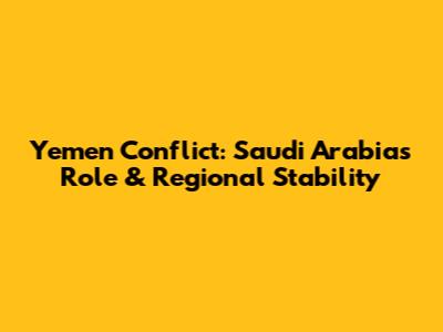 Yemen Conflict: Saudi Arabia's Role & Regional Stability