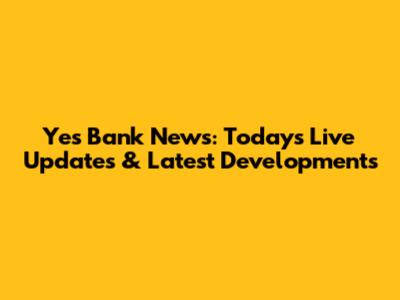 Yes Bank News: Today's Live Updates & Latest Developments