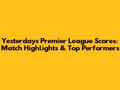 Yesterday's Premier League Scores: Match Highlights & Top Performers