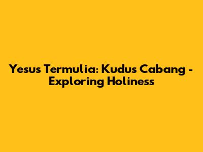 Yesus Termulia: Kudus Cabang - Exploring Holiness