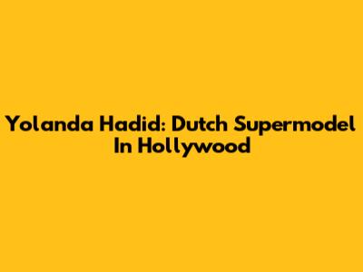 Yolanda Hadid: Dutch Supermodel In Hollywood