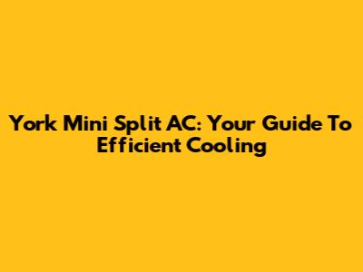 York Mini Split AC: Your Guide To Efficient Cooling