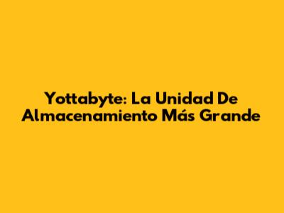 Yottabyte: La Unidad De Almacenamiento Más Grande