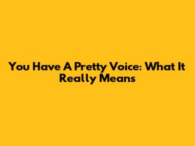 You Have A Pretty Voice: What It Really Means